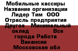 Мобильные кассиры › Название организации ­ Лидер Тим, ООО › Отрасль предприятия ­ Другое › Минимальный оклад ­ 50 000 - Все города Работа » Вакансии   . Московская обл.,Железнодорожный г.